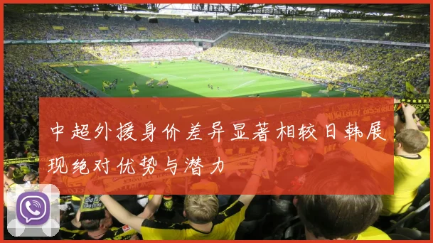 中超外援身价差异显著相较日韩展现绝对优势与潜力