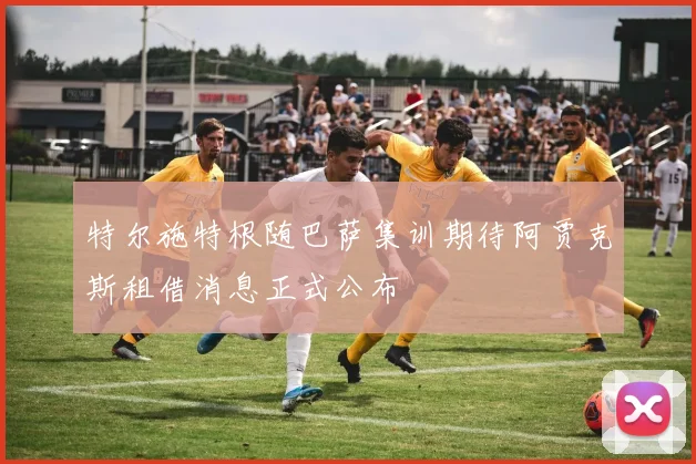 特尔施特根随巴萨集训期待阿贾克斯租借消息正式公布