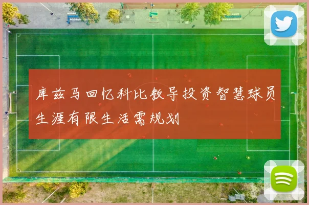 库兹马回忆科比教导投资智慧球员生涯有限生活需规划