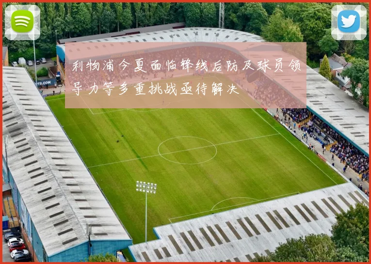 利物浦今夏面临锋线后防及球员领导力等多重挑战亟待解决