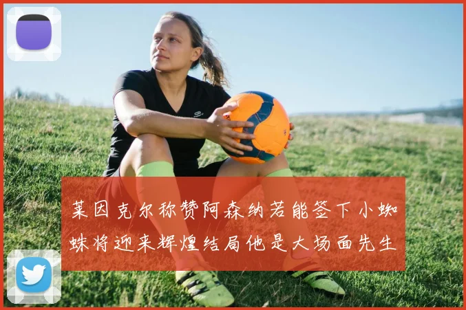莱因克尔称赞阿森纳若能签下小蜘蛛将迎来辉煌结局他是大场面先生的最佳人选