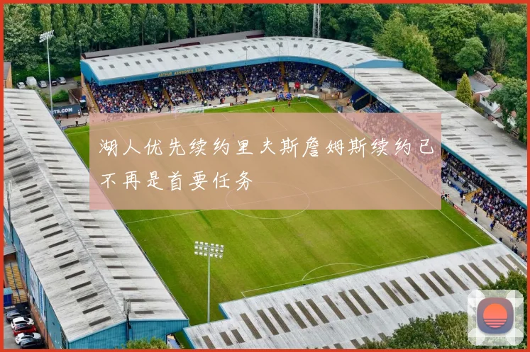 湖人优先续约里夫斯詹姆斯续约已不再是首要任务