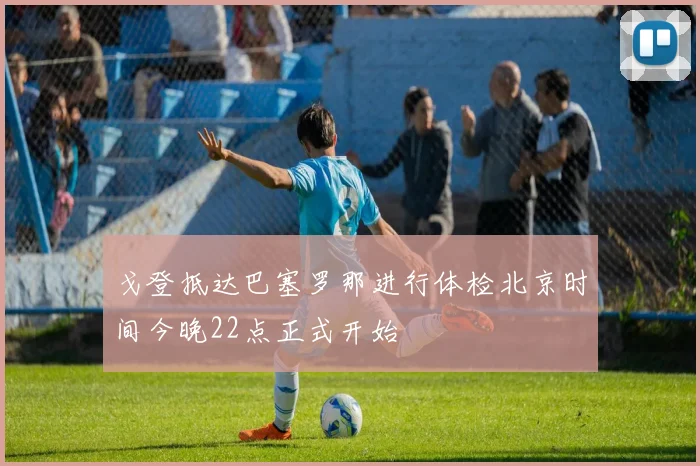 戈登抵达巴塞罗那进行体检北京时间今晚22点正式开始