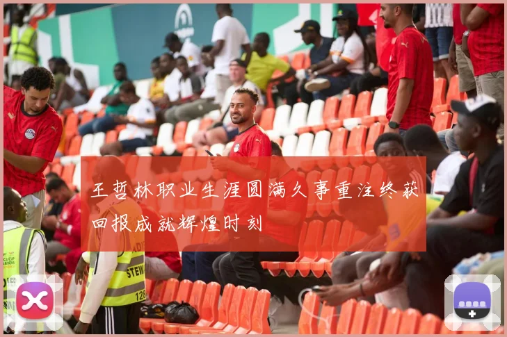 王哲林职业生涯圆满久事重注终获回报成就辉煌时刻