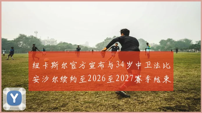 纽卡斯尔官方宣布与34岁中卫法比安沙尔续约至2026至2027赛季结束