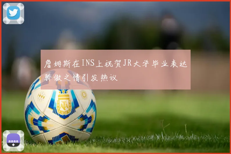 詹姆斯在INS上祝贺JR大学毕业表达骄傲之情引发热议