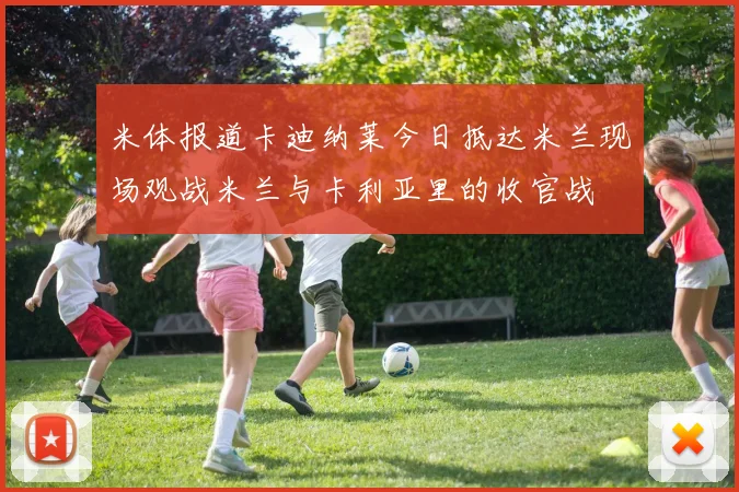 米体报道卡迪纳莱今日抵达米兰现场观战米兰与卡利亚里的收官战
