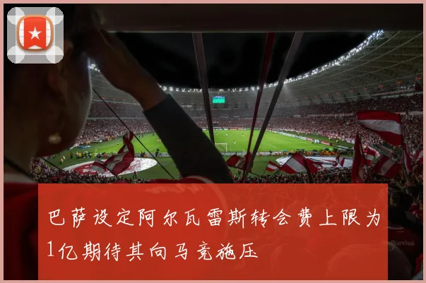 巴萨设定阿尔瓦雷斯转会费上限为1亿期待其向马竞施压