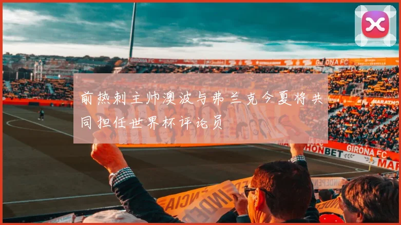 前热刺主帅澳波与弗兰克今夏将共同担任世界杯评论员
