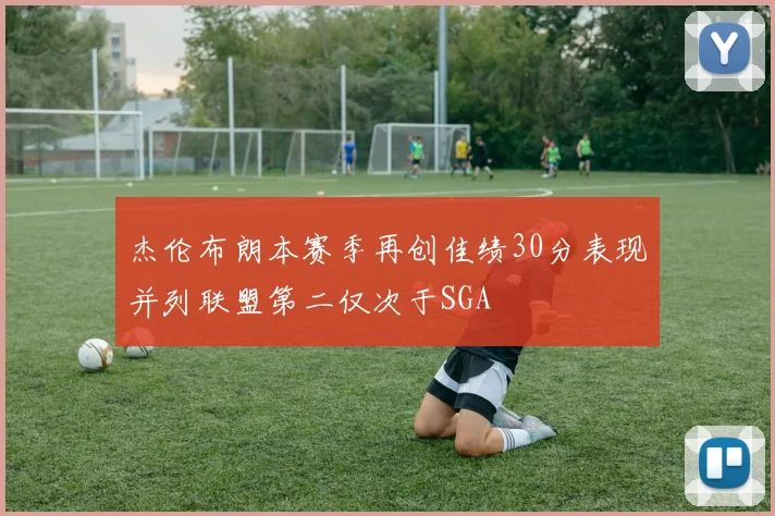 杰伦布朗本赛季再创佳绩30分表现并列联盟第二仅次于SGA