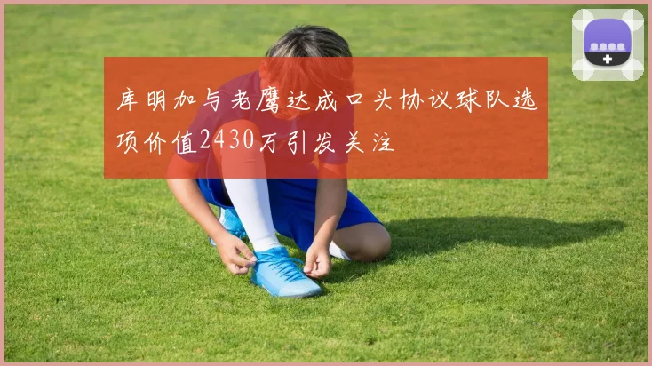 库明加与老鹰达成口头协议球队选项价值2430万引发关注