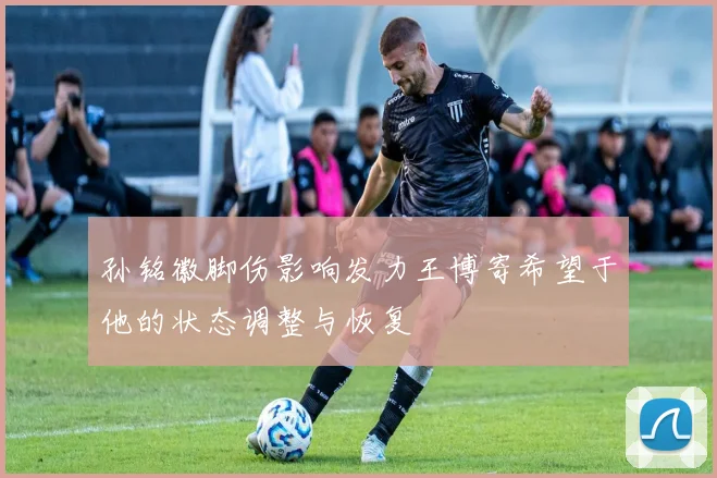 孙铭徽脚伤影响发力王博寄希望于他的状态调整与恢复