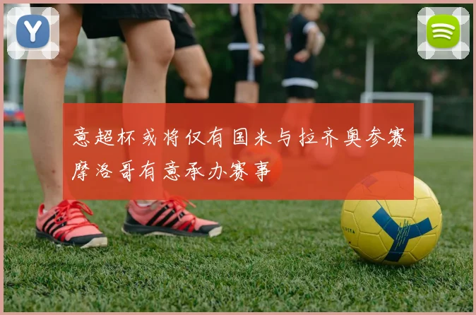 意超杯或将仅有国米与拉齐奥参赛摩洛哥有意承办赛事