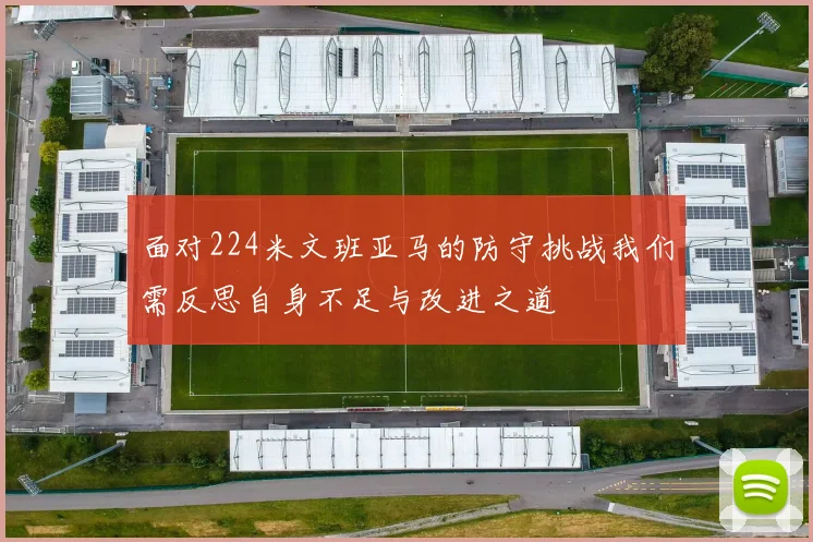 面对224米文班亚马的防守挑战我们需反思自身不足与改进之道